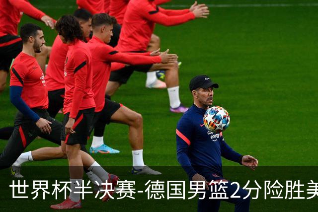 世界杯半决赛-德国男篮2分险胜美国晋级决赛