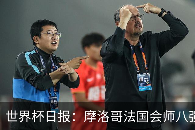 世界杯日报：摩洛哥法国会师八强 图赫尔辟谣球员使用伟哥