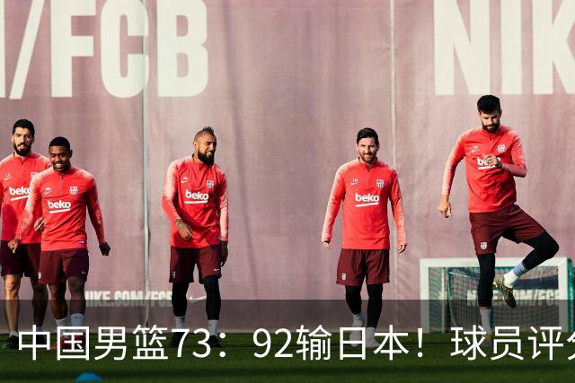 中国男篮73：92输日本！球员评分出炉：3人及格，5人不及格，1人太拉胯