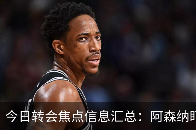 今日转会焦点信息汇总：阿森纳盯上万-比萨卡，准备顶替本·怀特