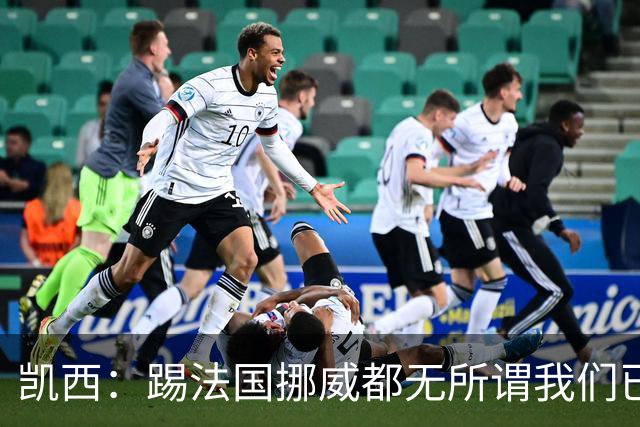 凯西：踢法国挪威都无所谓我们已创造历史 加盟尤文？签我很划算
