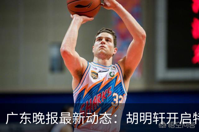 广东晚报最新动态：胡明轩开启特训，杜锋合同到期，徐昕回购前景乐观