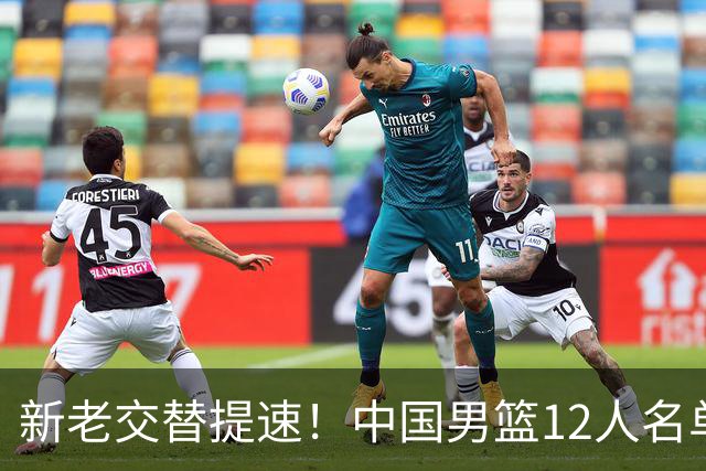 新老交替提速！中国男篮12人名单出炉，王俊杰杨瀚森领衔 徐昕首秀