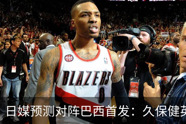 日媒预测对阵巴西首发：久保健英替补 队长板仓滉恐缺阵