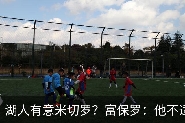 湖人有意米切罗？富保罗：他不适合东契奇 他没有莱夫利的球商