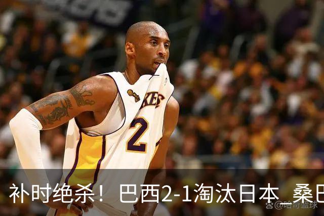 补时绝杀！巴西2-1淘汰日本 桑巴军团晋级16强