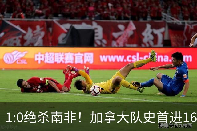 1:0绝杀南非！加拿大队史首进16强，被英超嘲讽的马什改写屈辱